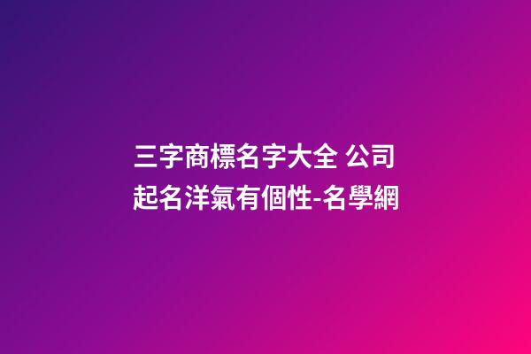 三字商標名字大全 公司起名洋氣有個性-名學網-第1張-公司起名-玄機派